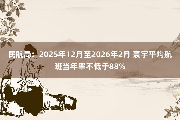 民航局：2025年12月至2026年2月 寰宇平均航班当年率不低于88%
